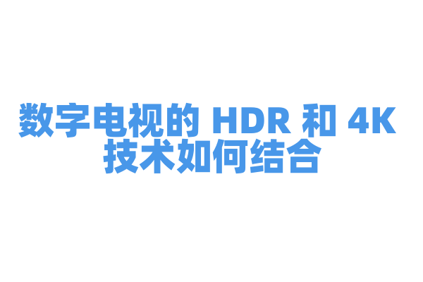 数字电视的 HDR 和 4K 技术如何结合，HDR 对 4K 画面的提升有哪些？
